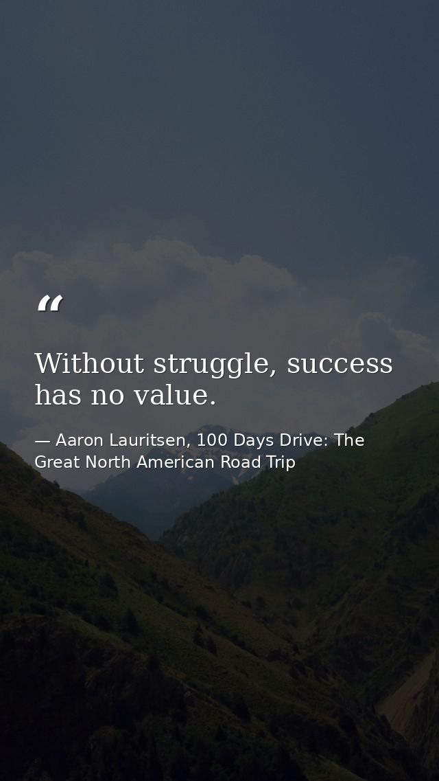 Without struggle, success has no value. — Aaron Lauritsen, 100 Days Drive: The Great North American Road Trip