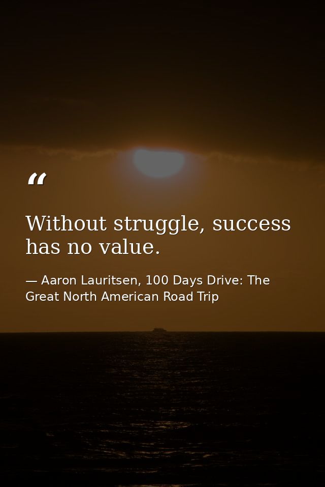 Without struggle, success has no value. — Aaron Lauritsen, 100 Days Drive: The Great North American Road Trip