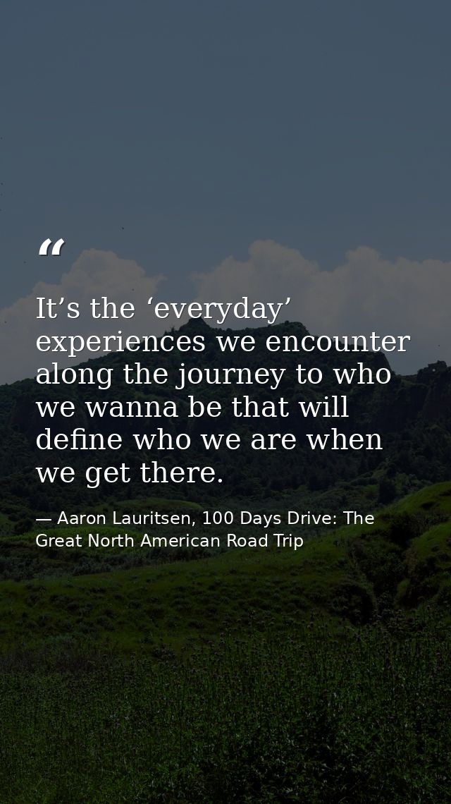 It’s the ‘everyday’ experiences we encounter along the journey to who we wanna be that will define who we are when we ge — Aaron Lauritsen, 100 Days Drive: The Great North American Road Trip