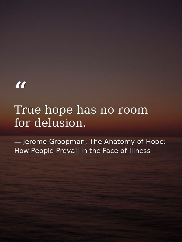 True hope has no room for delusion. — Jerome Groopman, The Anatomy of Hope: How People Prevail in the Face of Illness