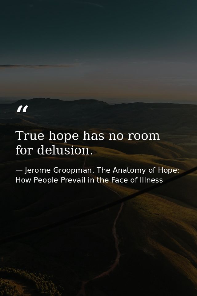 True hope has no room for delusion. — Jerome Groopman, The Anatomy of Hope: How People Prevail in the Face of Illness