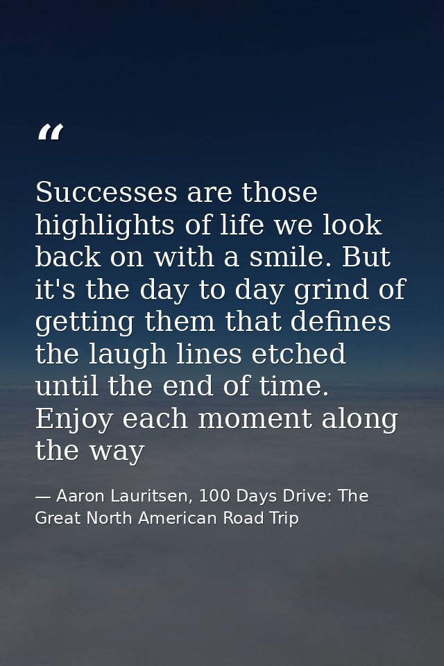 Successes are those highlights of life we look back on with a smile. But it's the day to day grind of getting them that  — Aaron Lauritsen, 100 Days Drive: The Great North American Road Trip