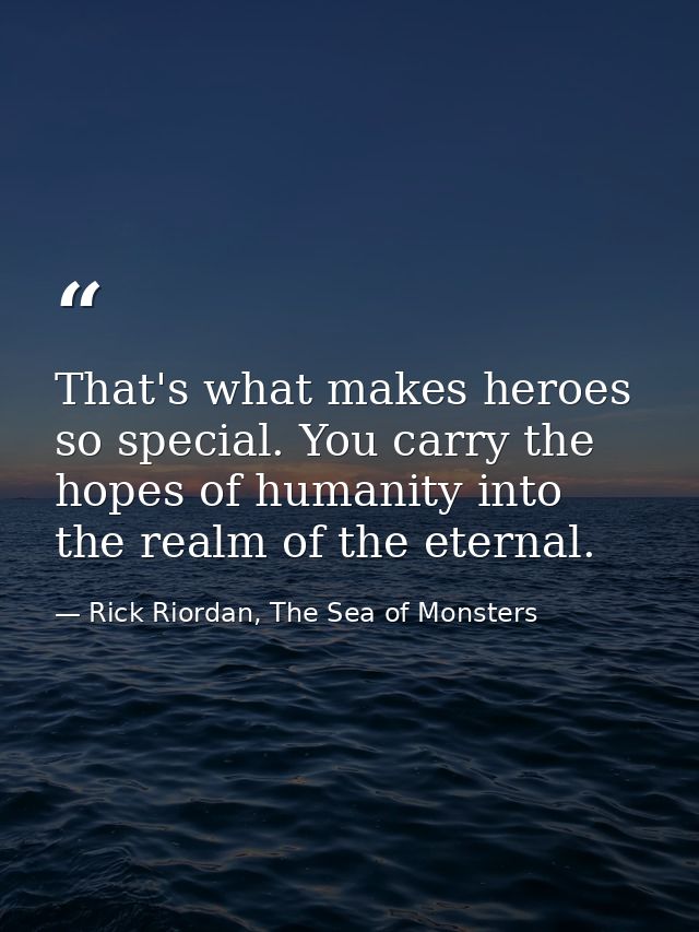 That's what makes heroes so special. You carry the hopes of humanity into the realm of the eternal. — Rick Riordan, The Sea of Monsters