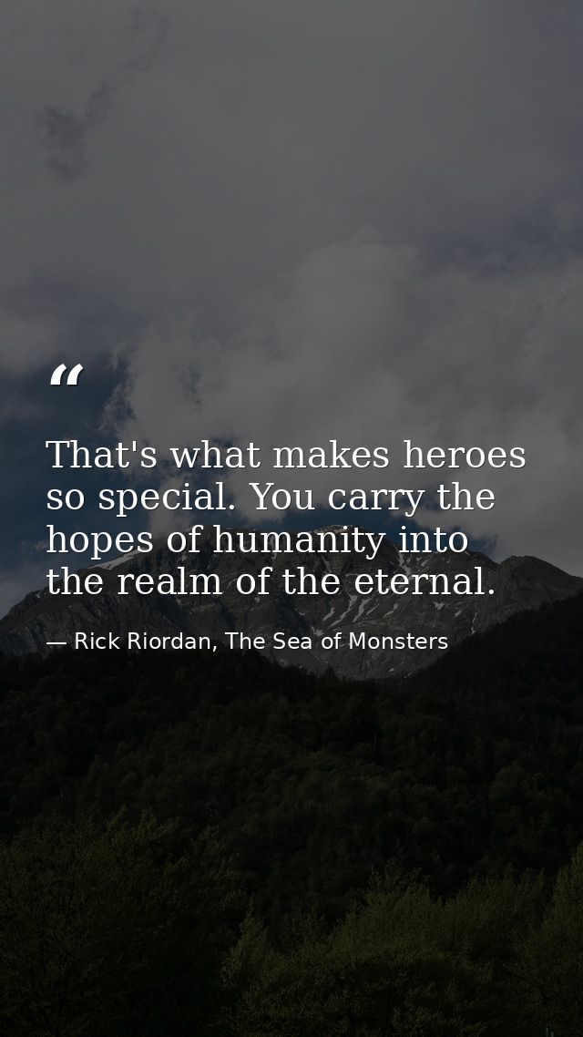 That's what makes heroes so special. You carry the hopes of humanity into the realm of the eternal. — Rick Riordan, The Sea of Monsters