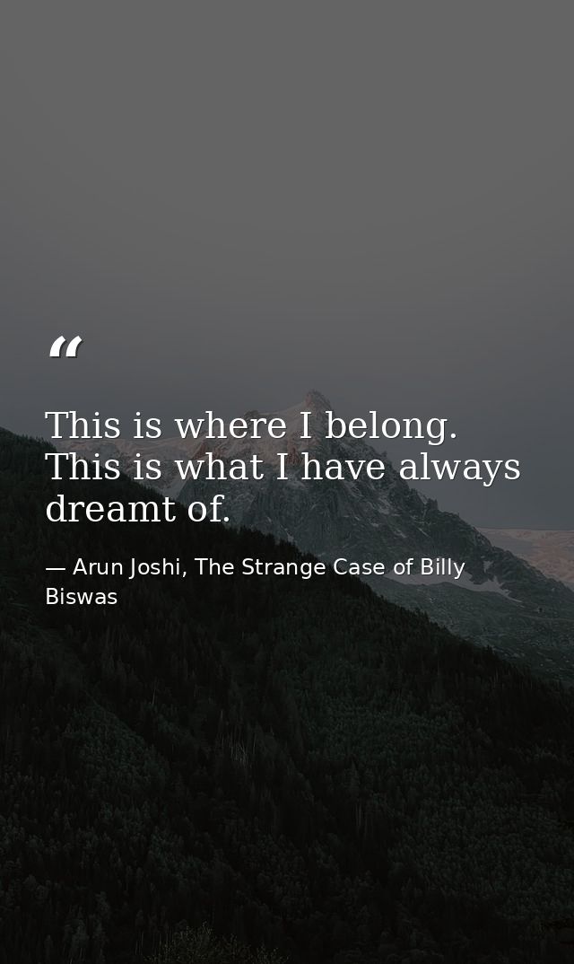 This is where I belong. This is what I have always dreamt of. — Arun Joshi, The Strange Case of Billy Biswas