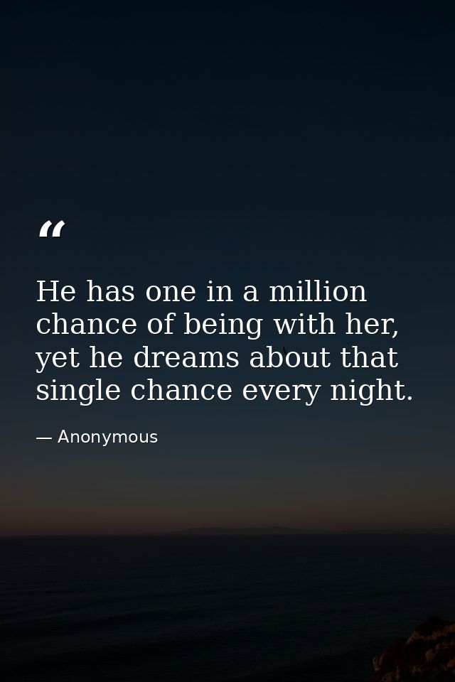 He has one in a million chance of being with her, yet he dreams about that single chance every night. — Anonymous