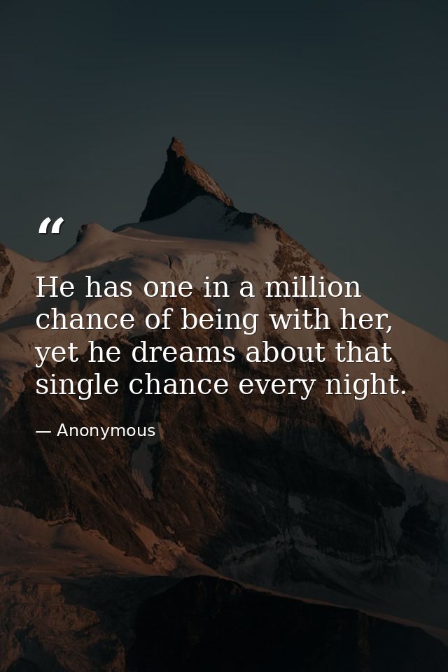 He has one in a million chance of being with her, yet he dreams about that single chance every night. — Anonymous