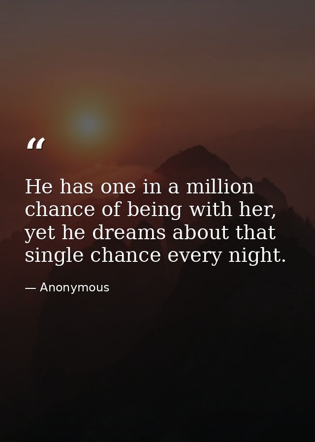 He has one in a million chance of being with her, yet he dreams about that single chance every night. — Anonymous