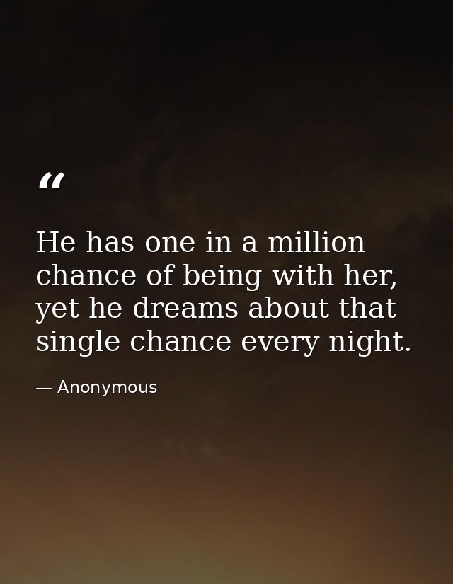 He has one in a million chance of being with her, yet he dreams about that single chance every night. — Anonymous