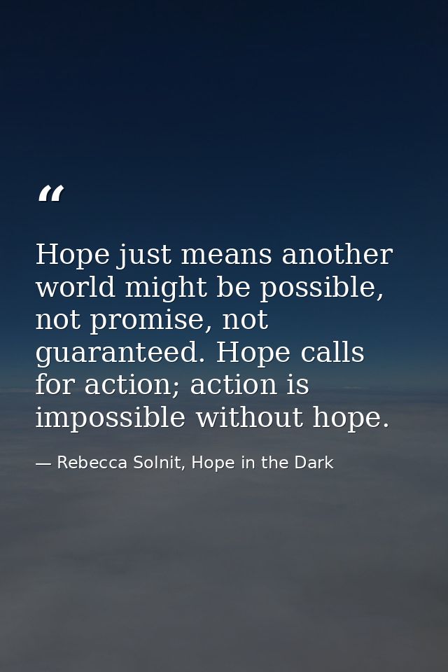 Hope just means another world might be possible, not promise, not guaranteed. Hope calls for action; action is impossibl — Rebecca Solnit, Hope in the Dark