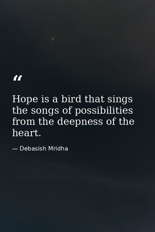 Hope is a bird that sings the songs of possibilities from the deepness of the heart. — Debasish Mridha