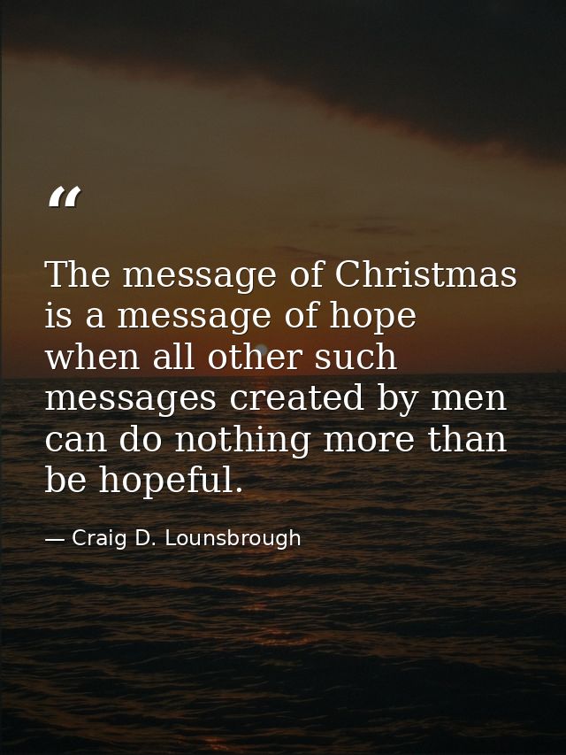 The message of Christmas is a message of hope when all other such messages created by men can do nothing more than be ho — Craig D. Lounsbrough