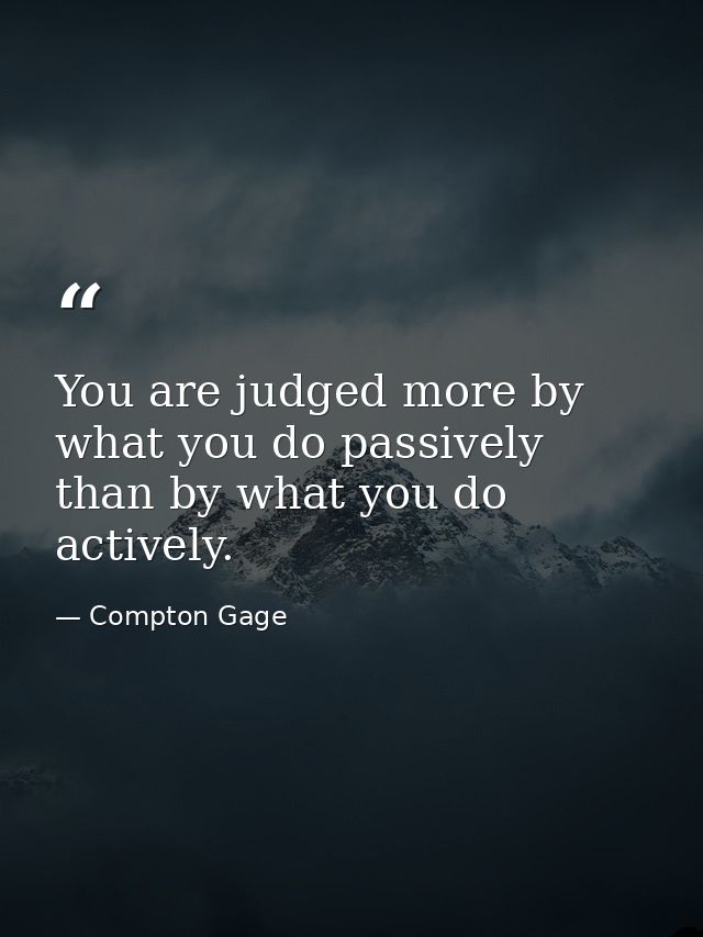 You are judged more by what you do passively than by what you do actively. — Compton Gage