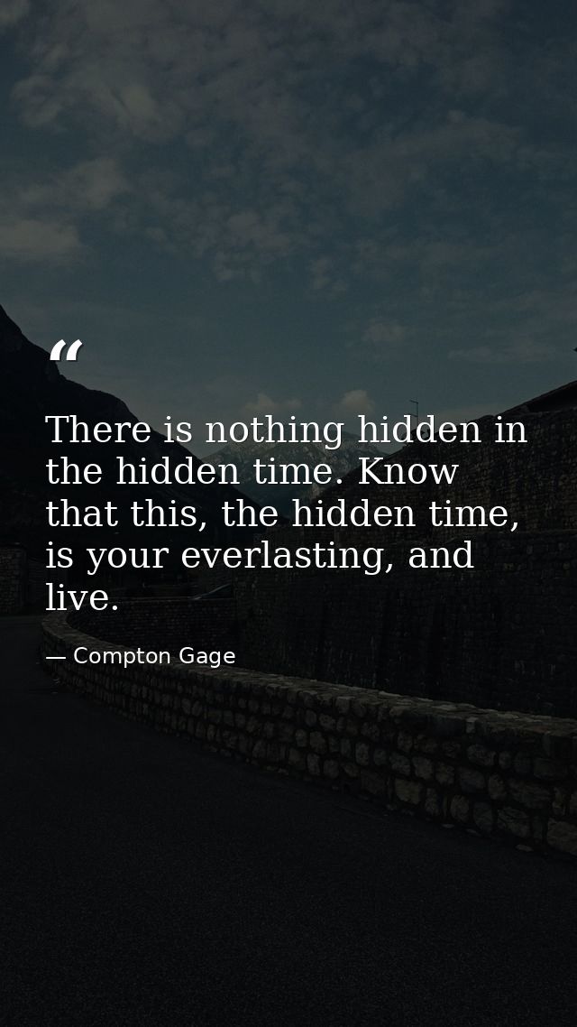There is nothing hidden in the hidden time. Know that this, the hidden time, is your everlasting, and live. — Compton Gage