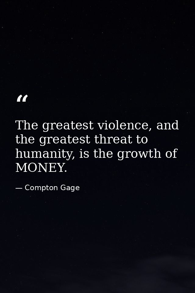 The greatest violence, and the greatest threat to humanity, is the growth of MONEY. — Compton Gage