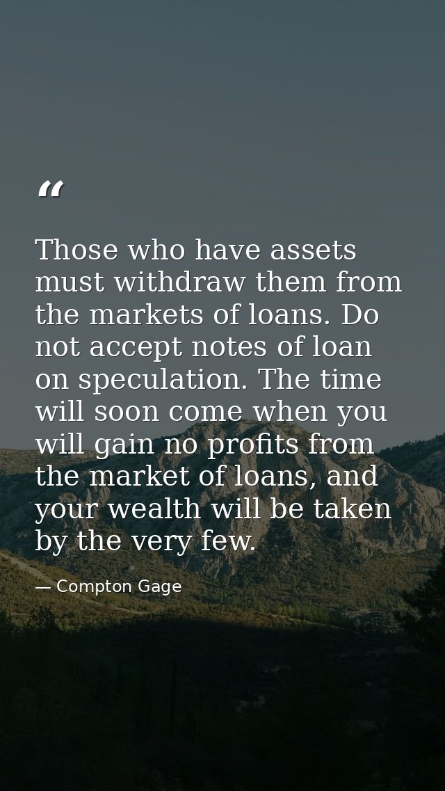 Those who have assets must withdraw them from the markets of loans. Do not accept notes of loan on speculation. The time — Compton Gage