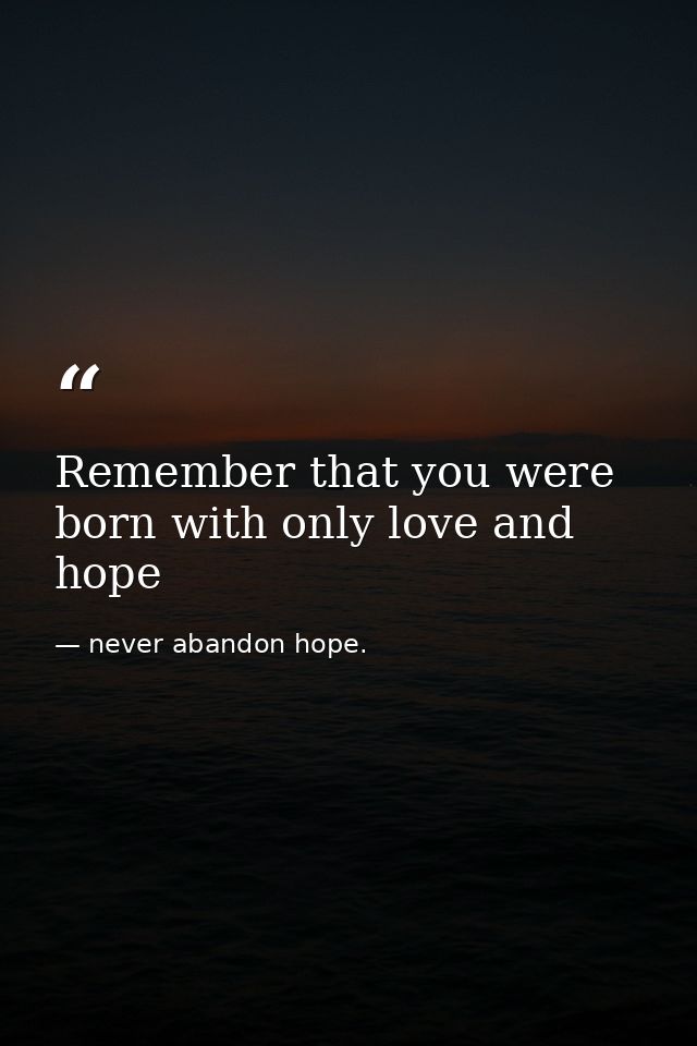 Remember that you were born with only love and hope — never abandon hope.