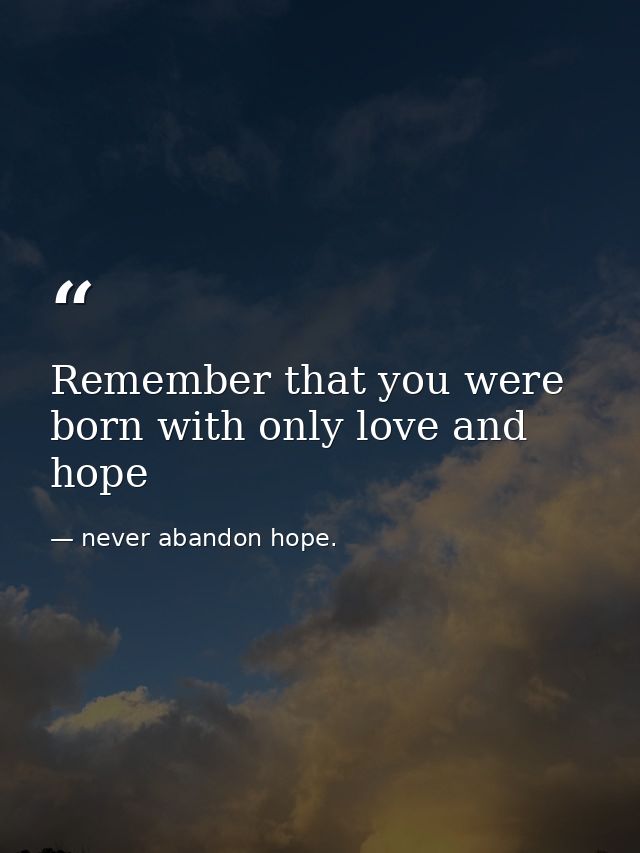 Remember that you were born with only love and hope — never abandon hope.