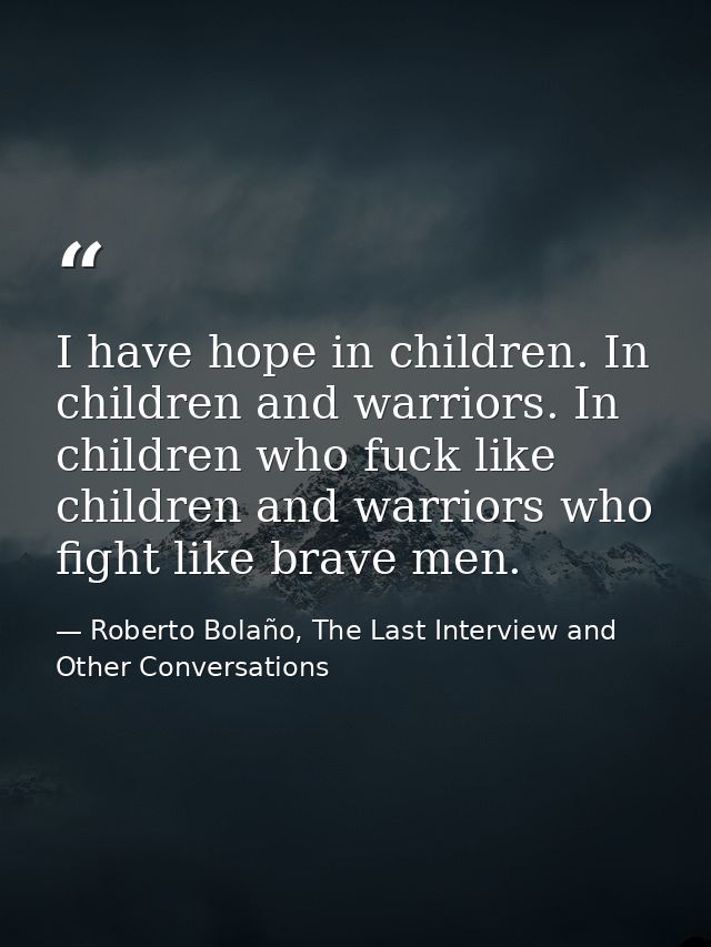 I have hope in children. In children and warriors. In children who fuck like children and warriors who fight like brave  — Roberto Bolaño, The Last Interview and Other Conversations