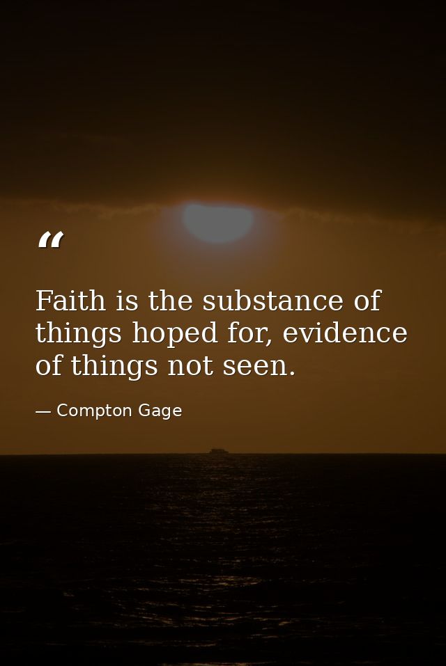 Faith is the substance of things hoped for, evidence of things not seen. — Compton Gage