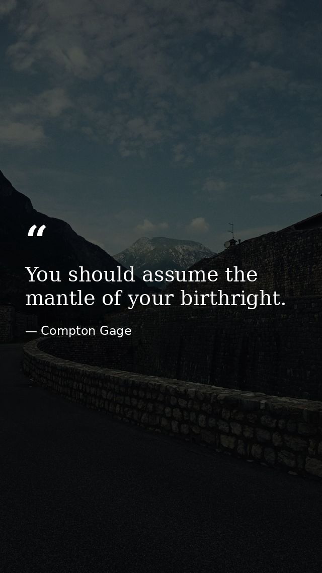 You should assume the mantle of your birthright. — Compton Gage