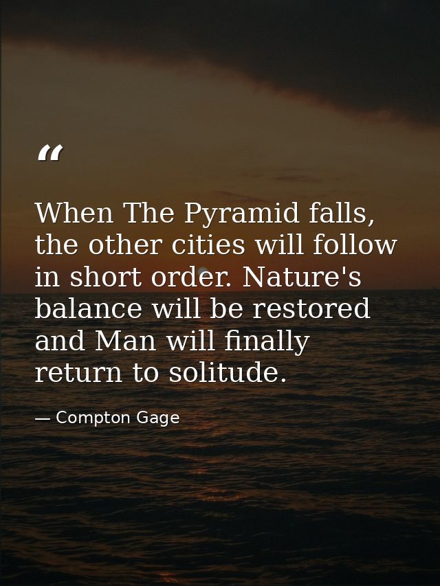 When The Pyramid falls, the other cities will follow in short order. Nature's balance will be restored and Man will fina — Compton Gage