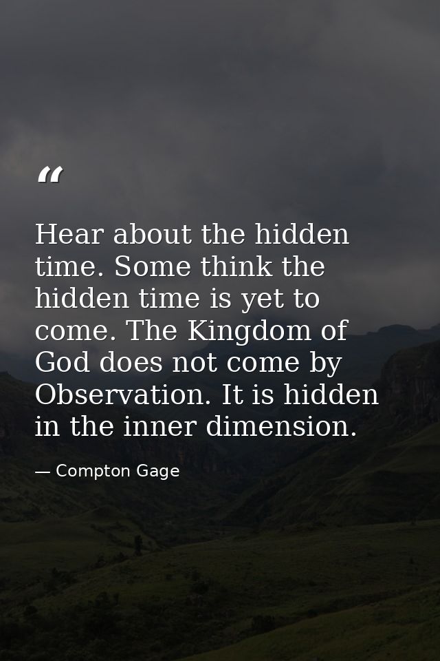 Hear about the hidden time. Some think the hidden time is yet to come. The Kingdom of God does not come by Observation.  — Compton Gage