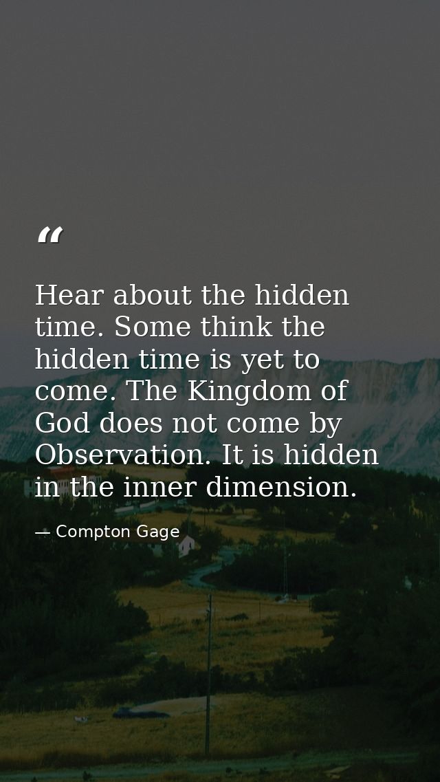 Hear about the hidden time. Some think the hidden time is yet to come. The Kingdom of God does not come by Observation.  — Compton Gage