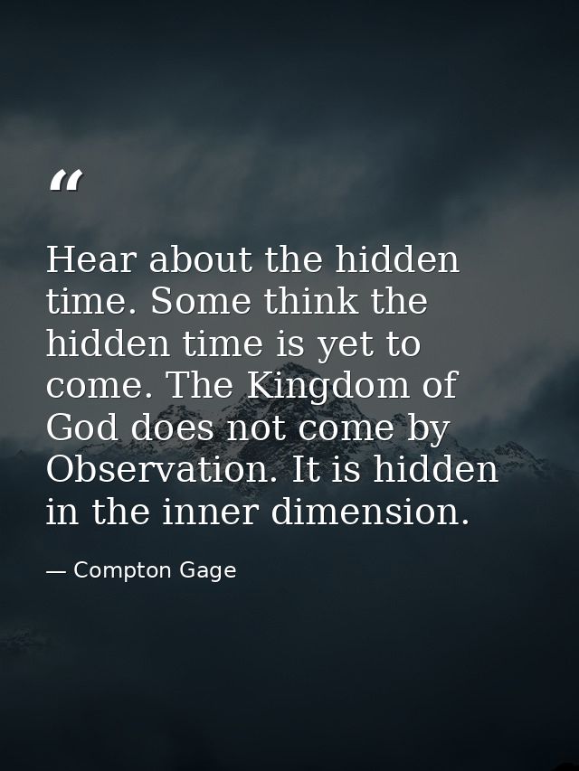 Hear about the hidden time. Some think the hidden time is yet to come. The Kingdom of God does not come by Observation.  — Compton Gage