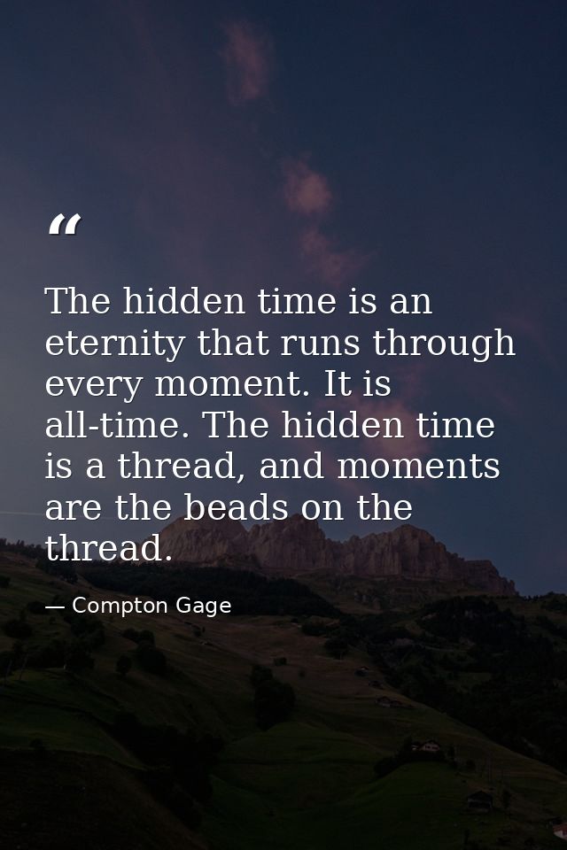 The hidden time is an eternity that runs through every moment. It is all-time. The hidden time is a thread, and moments  — Compton Gage