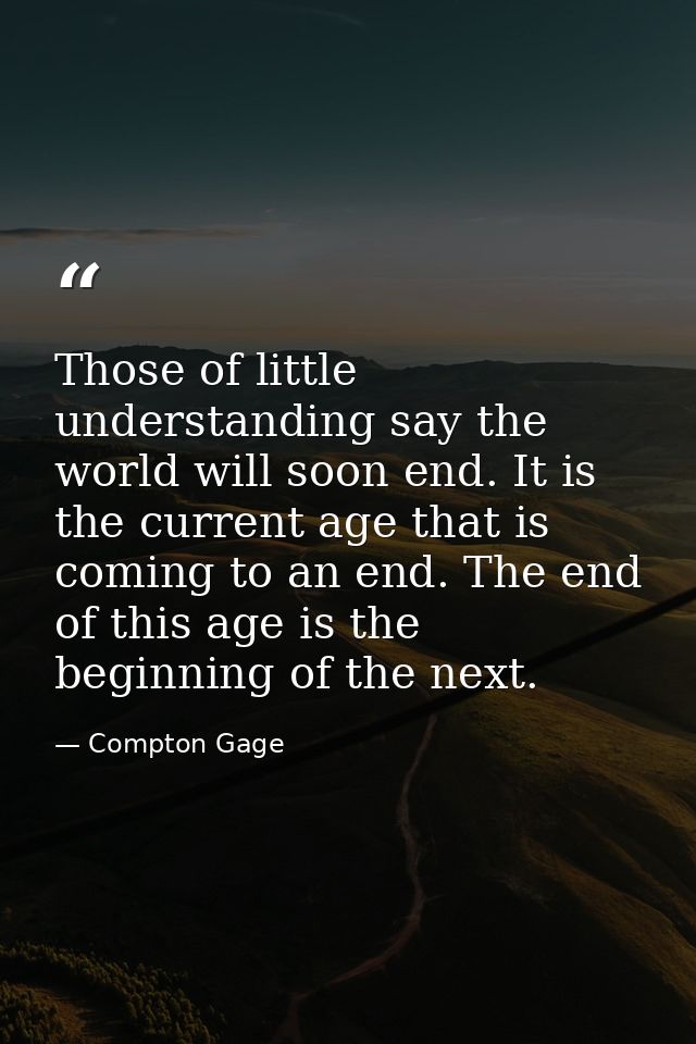 Those of little understanding say the world will soon end. It is the current age that is coming to an end. The end of th — Compton Gage