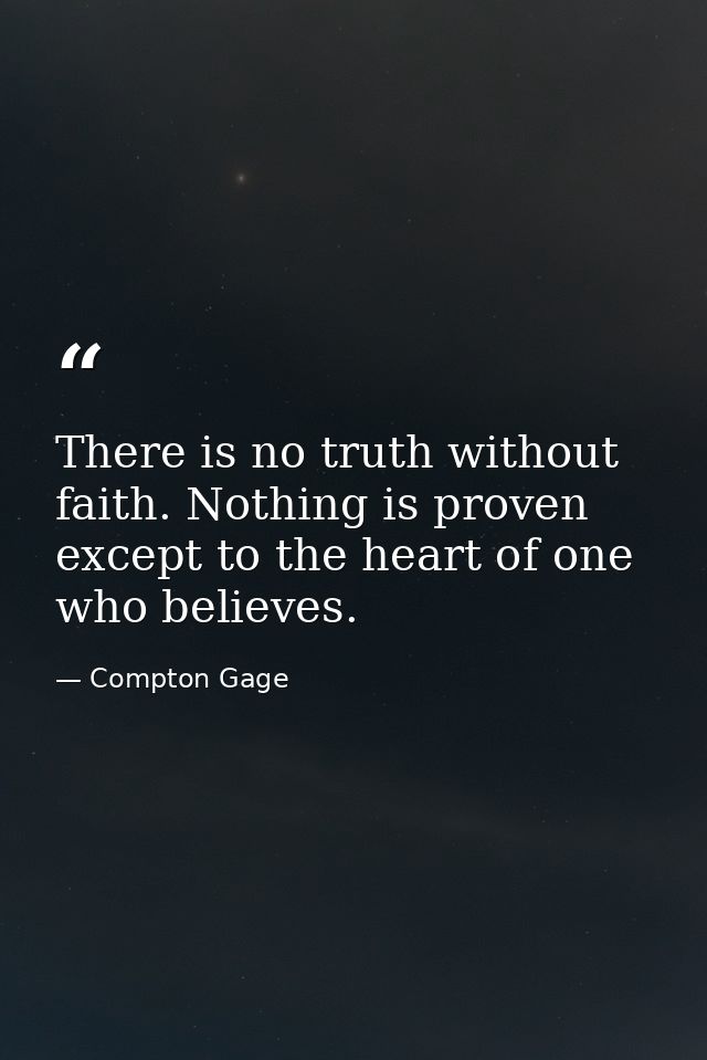 There is no truth without faith. Nothing is proven except to the heart of one who believes. — Compton Gage