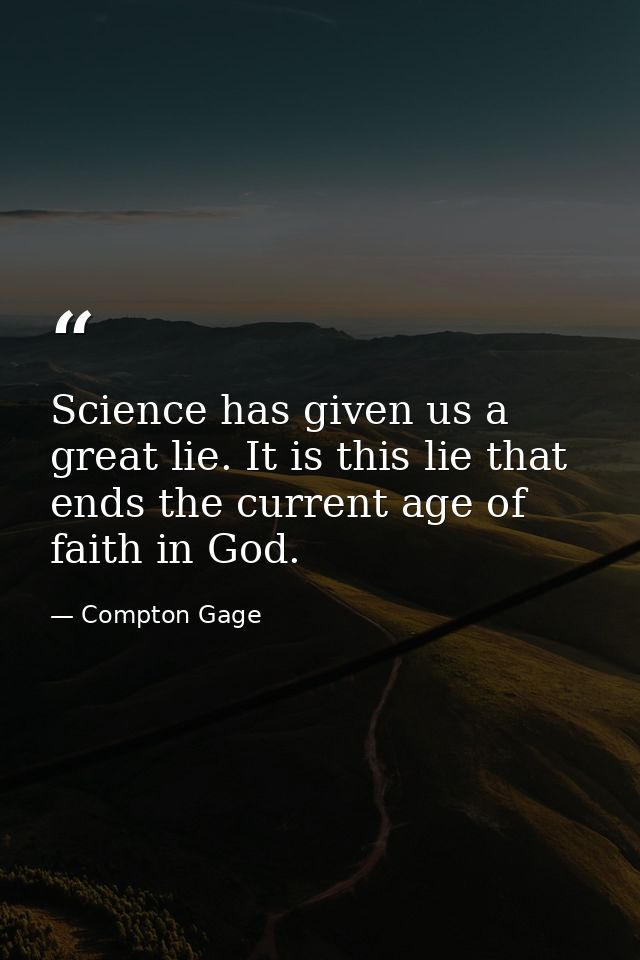 Science has given us a great lie. It is this lie that ends the current age of faith in God. — Compton Gage