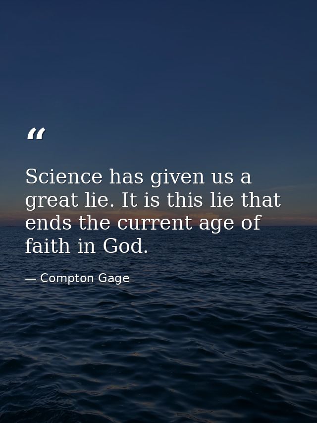 Science has given us a great lie. It is this lie that ends the current age of faith in God. — Compton Gage