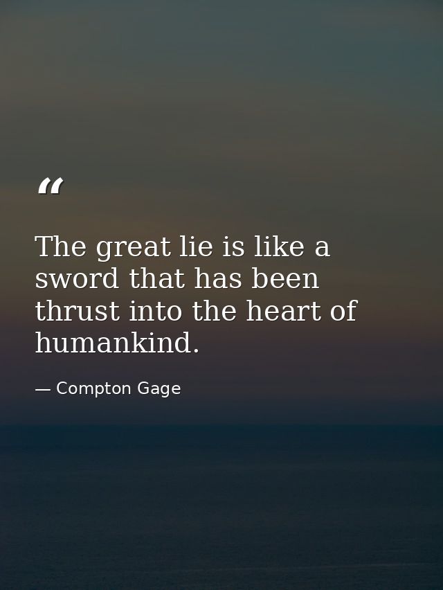 The great lie is like a sword that has been thrust into the heart of humankind. — Compton Gage