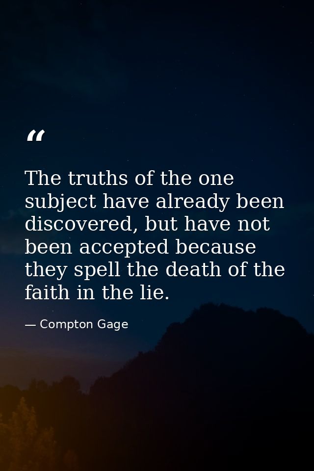 The truths of the one subject have already been discovered, but have not been accepted because they spell the death of t — Compton Gage