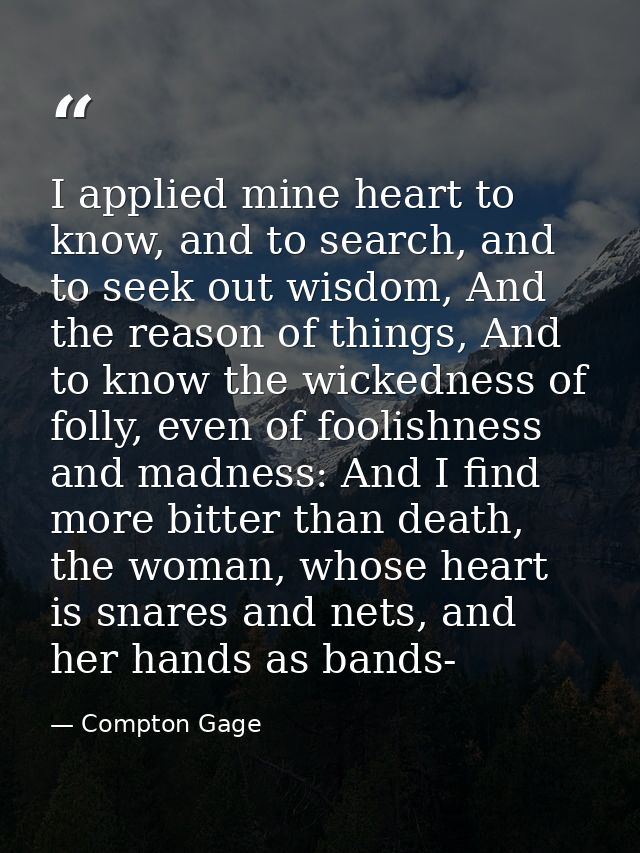 I applied mine heart to know, and to search, and to seek out wisdom, And the reason of things, And to know the wickednes — Compton Gage