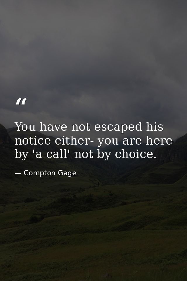 You have not escaped his notice either- you are here by 'a call' not by choice. — Compton Gage