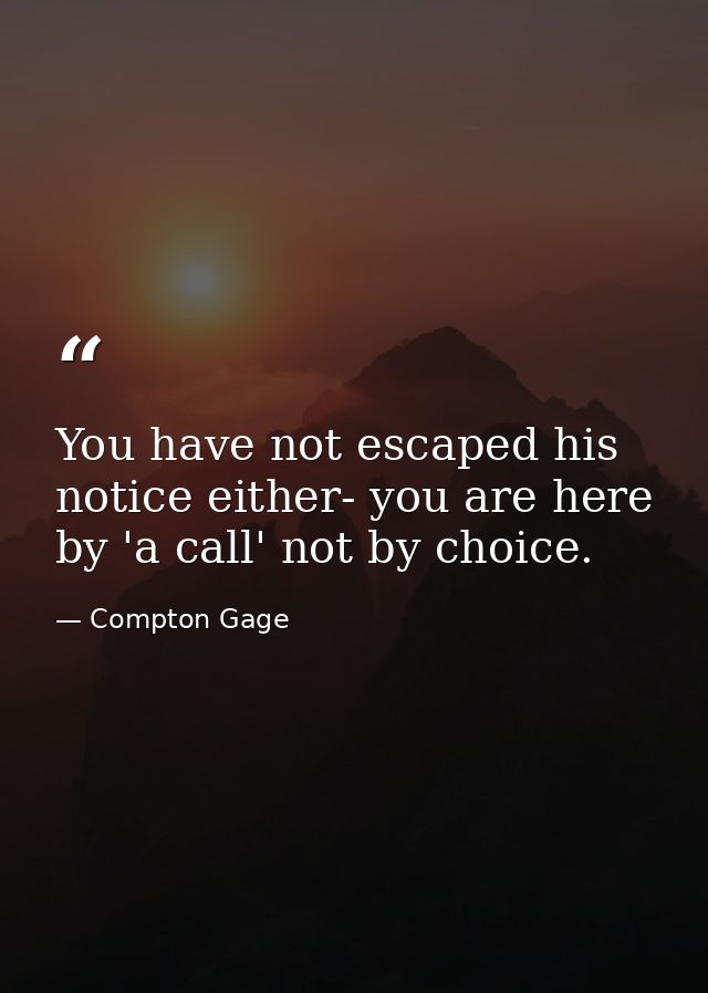 You have not escaped his notice either- you are here by 'a call' not by choice. — Compton Gage