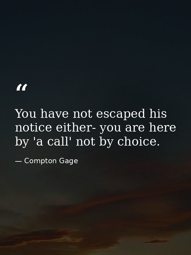 You have not escaped his notice either- you are here by 'a call' not by choice. — Compton Gage
