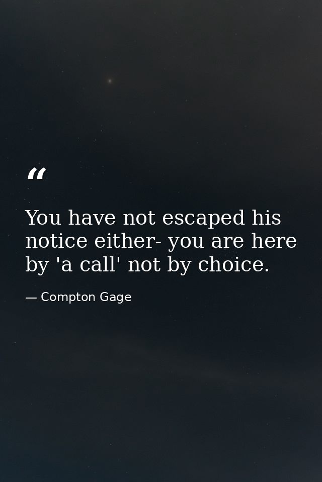 You have not escaped his notice either- you are here by 'a call' not by choice. — Compton Gage