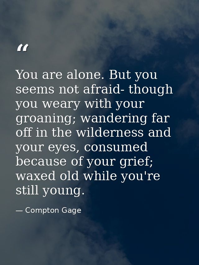 You are alone. But you seems not afraid- though you weary with your groaning; wandering far off in the wilderness and yo — Compton Gage