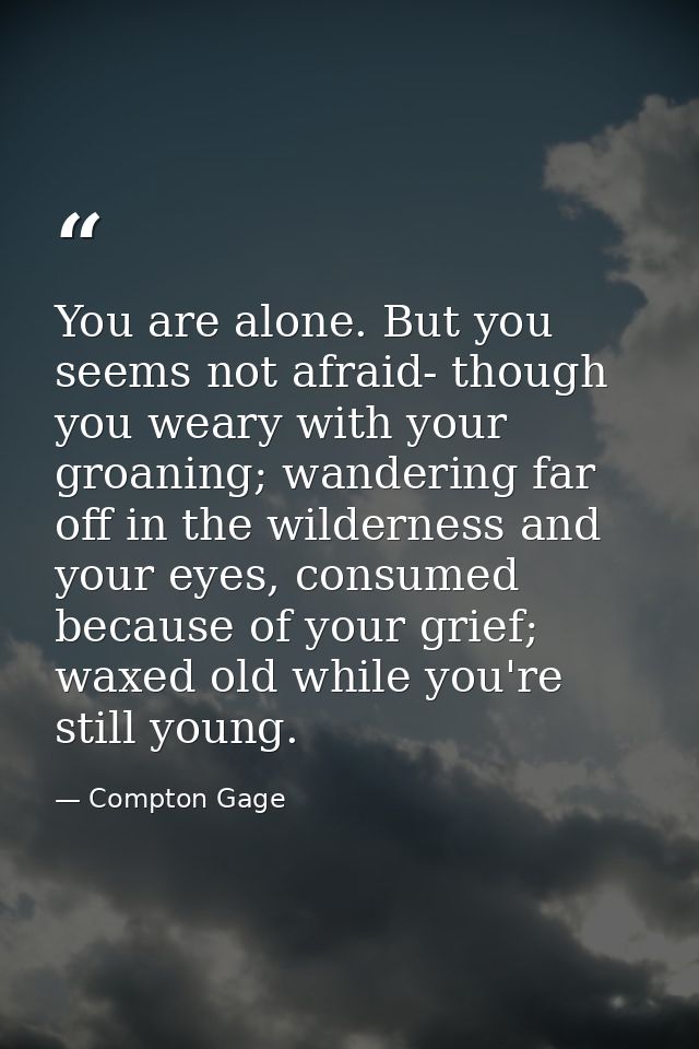 You are alone. But you seems not afraid- though you weary with your groaning; wandering far off in the wilderness and yo — Compton Gage