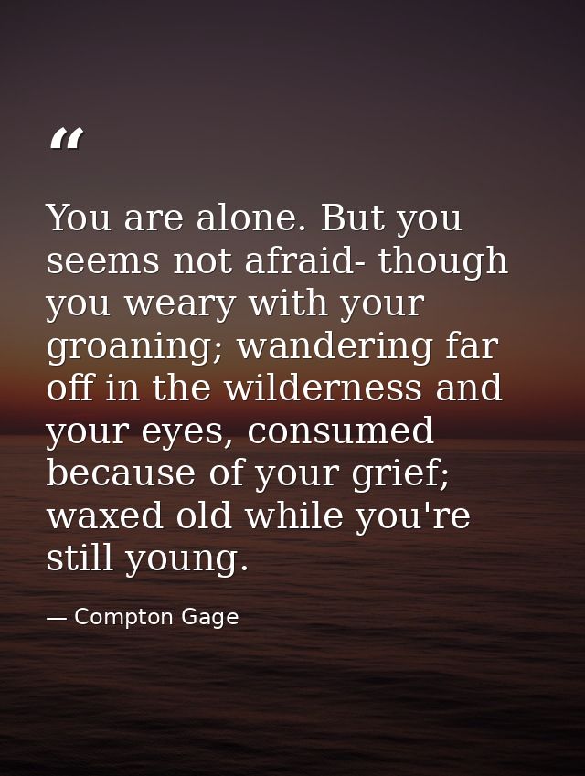 You are alone. But you seems not afraid- though you weary with your groaning; wandering far off in the wilderness and yo — Compton Gage