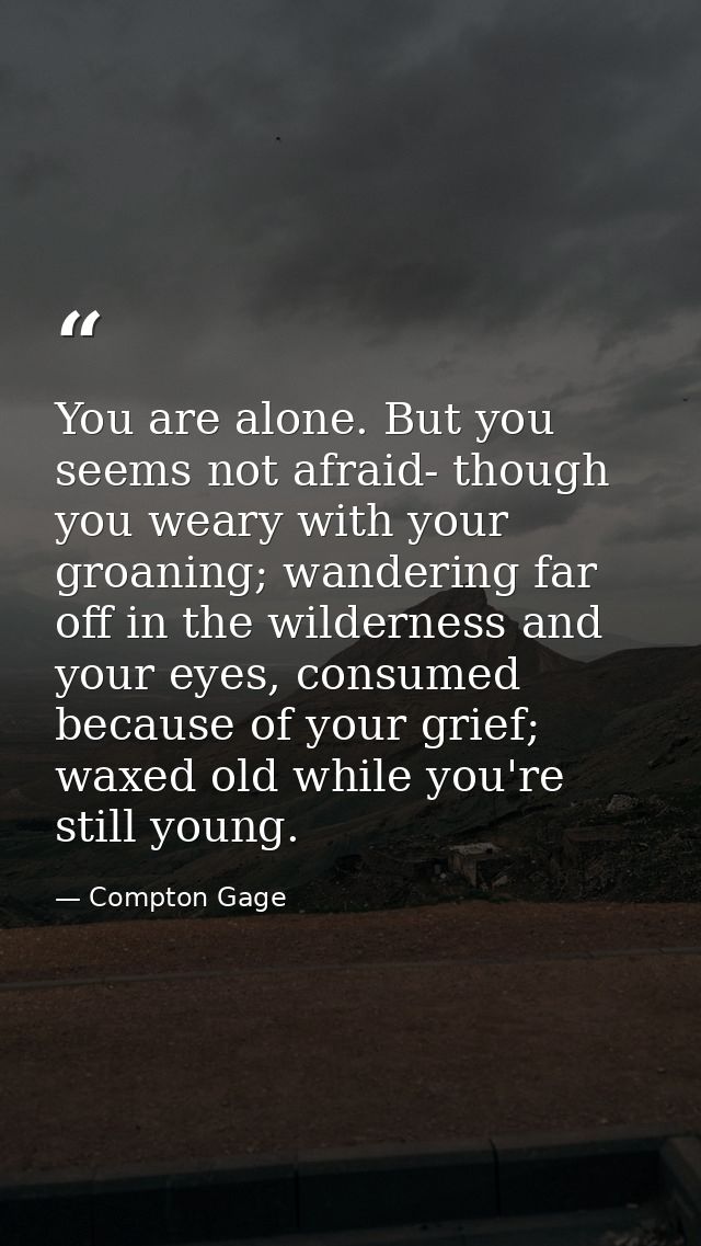 You are alone. But you seems not afraid- though you weary with your groaning; wandering far off in the wilderness and yo — Compton Gage
