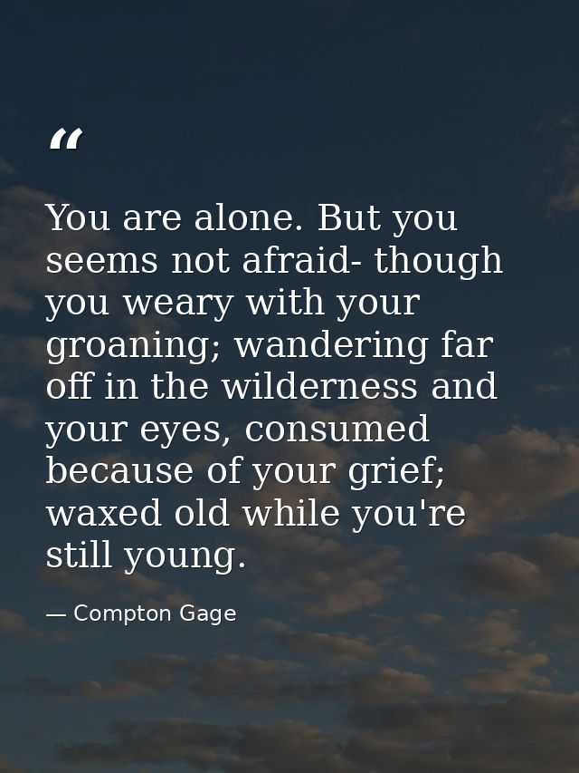 You are alone. But you seems not afraid- though you weary with your groaning; wandering far off in the wilderness and yo — Compton Gage