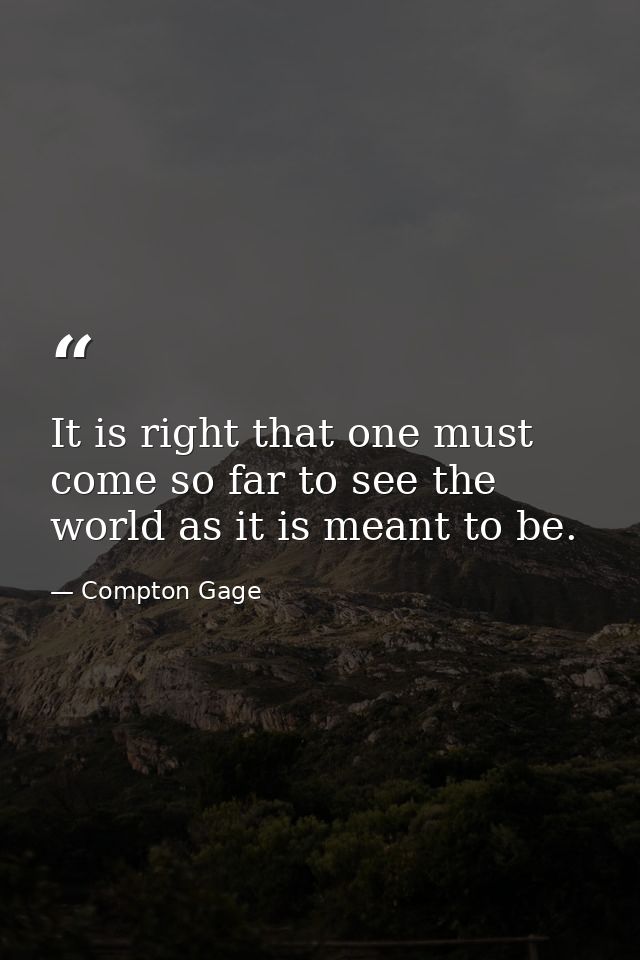 It is right that one must come so far to see the world as it is meant to be. — Compton Gage