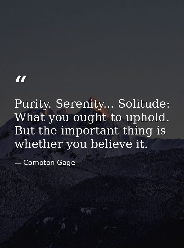 Purity. Serenity... Solitude: What you ought to uphold. But the important thing is whether you believe it. — Compton Gage