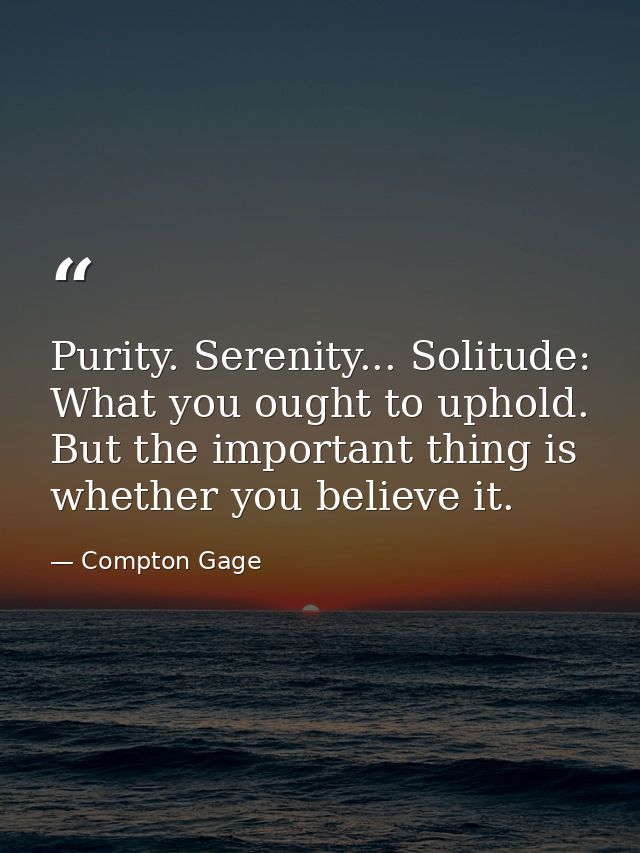 Purity. Serenity... Solitude: What you ought to uphold. But the important thing is whether you believe it. — Compton Gage