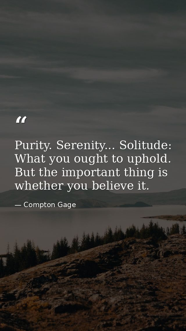 Purity. Serenity... Solitude: What you ought to uphold. But the important thing is whether you believe it. — Compton Gage